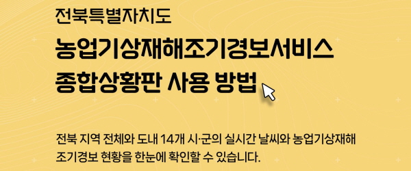 전북특별자치도
농업기상재해조기경보서비스
종합상황판 사용 방법
전북 지역 전체와 도내 14개 시.군의 실시간 날씨와 농업기상재해
조기경보 현황을 한눈에 확인할 수 있습니다