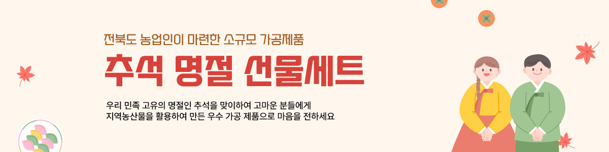 전북도 농업인이 마련한 소규모 가공제품 추석 명절 선물세트 우리 민족 고유의 명절인 추석을 맞이하여
		고마운 분들에게 지역농산물을 활용하여 만든 우수 가공 제품으로 마음을 전하세요