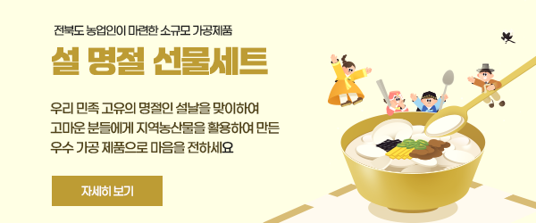 전북도 농업인이 마련한 소규모 가공제품

설 명절 선물세트

우리 민족의 고유의 명절인 설날을 맞이하여
고마운 분들에게 지역농산물을 활용하여 만든
우수 가공 제품으로 마음을 전하세요

자세히 보기

 

우리 민족 고유의 명절인 설날을 맞이하여

고마운 분들에게 지역농산물을 활용하여 만든 

우수 가공 제품으로 마음을 전하세요

자세히보기