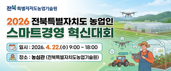 전주특별자치도농업기술원
2026 전북특별자치도 농업인
스마트경영 혁신대회
일시 : 2026. 4. 22.(수) 9:00 ~ 18:00
장소 : 농심관 (전북특별자치도농업기술원)